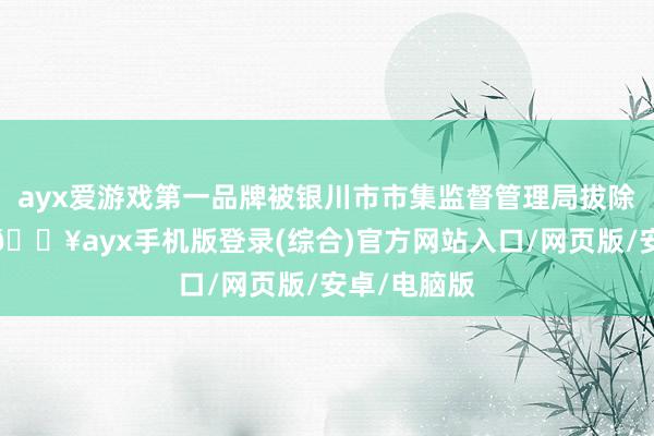 ayx爱游戏第一品牌被银川市市集监督管理局拔除贸易派司-🔥ayx手机版登录(综合)官方网站入口/网页版/安卓/电脑版