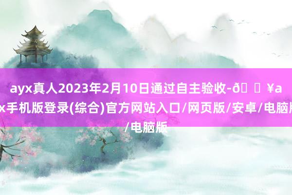 ayx真人2023年2月10日通过自主验收-🔥ayx手机版登录(综合)官方网站入口/网页版/安卓/电脑版