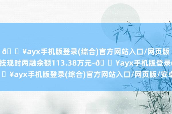 🔥ayx手机版登录(综合)官方网站入口/网页版/安卓/电脑版九菱科技现时两融余额113.38万元-🔥ayx手机版登录(综合)官方网站入口/网页版/安卓/电脑版