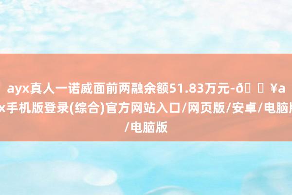 ayx真人一诺威面前两融余额51.83万元-🔥ayx手机版登录(综合)官方网站入口/网页版/安卓/电脑版