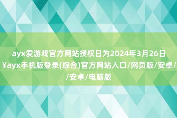 ayx爱游戏官方网站授权日为2024年3月26日-🔥ayx手机版登录(综合)官方网站入口/网页版/安卓/电脑版