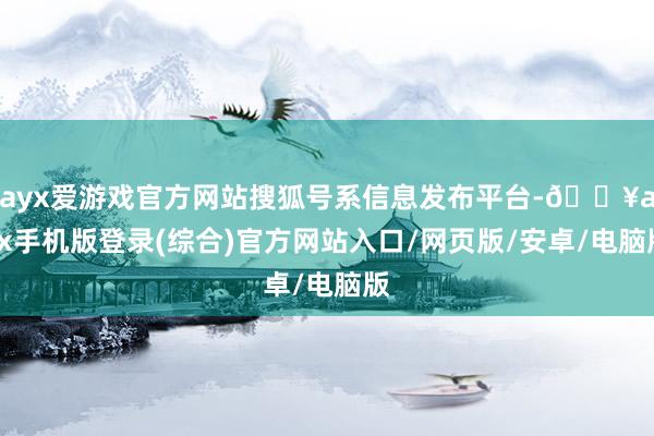 ayx爱游戏官方网站搜狐号系信息发布平台-🔥ayx手机版登录(综合)官方网站入口/网页版/安卓/电脑版