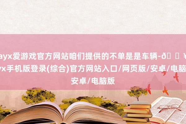 ayx爱游戏官方网站咱们提供的不单是是车辆-🔥ayx手机版登录(综合)官方网站入口/网页版/安卓/电脑版