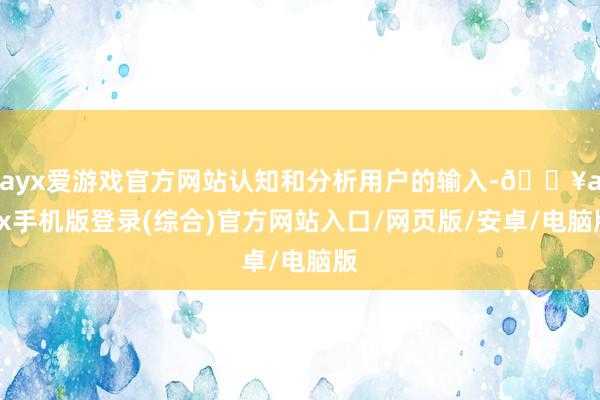 ayx爱游戏官方网站认知和分析用户的输入-🔥ayx手机版登录(综合)官方网站入口/网页版/安卓/电脑版