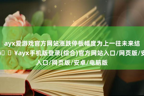 ayx爱游戏官方网站涨跌停板幅度为上一往未来结算价±5%-🔥ayx手机版登录(综合)官方网站入口/网页版/安卓/电脑版