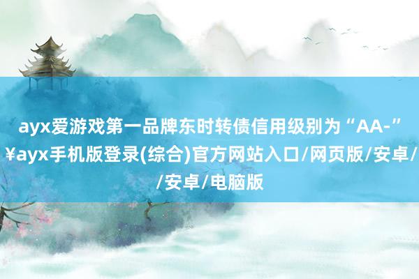 ayx爱游戏第一品牌东时转债信用级别为“AA-”-🔥ayx手机版登录(综合)官方网站入口/网页版/安卓/电脑版