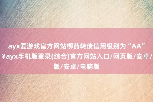 ayx爱游戏官方网站柳药转债信用级别为“AA”-🔥ayx手机版登录(综合)官方网站入口/网页版/安卓/电脑版