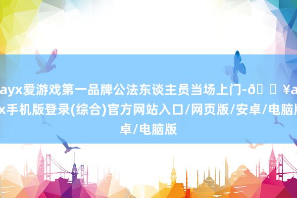 ayx爱游戏第一品牌公法东谈主员当场上门-🔥ayx手机版登录(综合)官方网站入口/网页版/安卓/电脑版