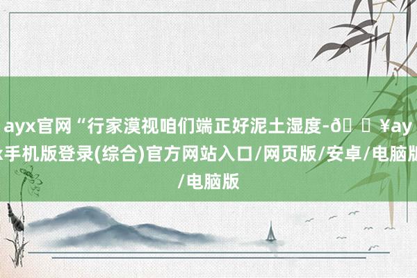 ayx官网“行家漠视咱们端正好泥土湿度-🔥ayx手机版登录(综合)官方网站入口/网页版/安卓/电脑版