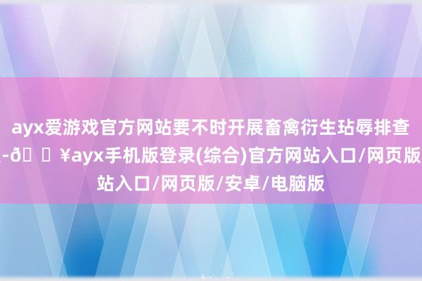 ayx爱游戏官方网站要不时开展畜禽衍生玷辱排查整治晋升四肢-🔥ayx手机版登录(综合)官方网站入口/网页版/安卓/电脑版