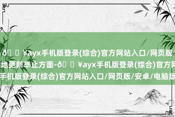 🔥ayx手机版登录(综合)官方网站入口/网页版/安卓/电脑版在实施斥地更新举止方面-🔥ayx手机版登录(综合)官方网站入口/网页版/安卓/电脑版