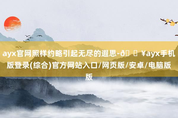 ayx官网照样约略引起无尽的遐思-🔥ayx手机版登录(综合)官方网站入口/网页版/安卓/电脑版