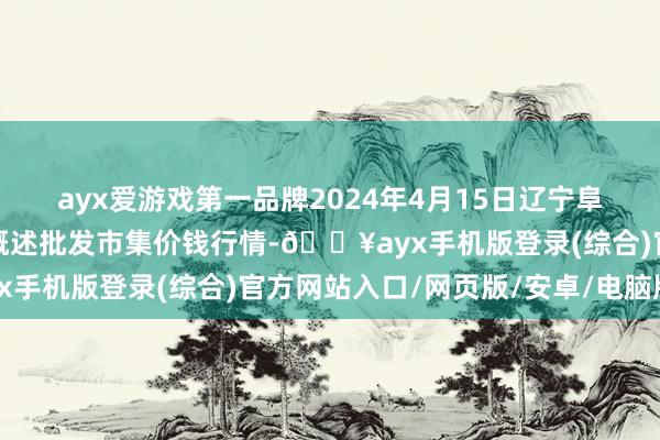 ayx爱游戏第一品牌2024年4月15日辽宁阜新市瑞轩蔬菜农副居品概述批发市集价钱行情-🔥ayx手机版登录(综合)官方网站入口/网页版/安卓/电脑版