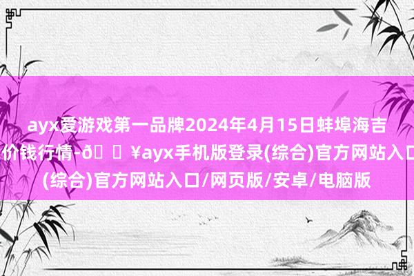 ayx爱游戏第一品牌2024年4月15日蚌埠海吉星农产物物流有限公司价钱行情-🔥ayx手机版登录(综合)官方网站入口/网页版/安卓/电脑版