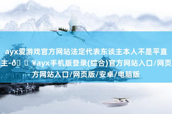 ayx爱游戏官方网站法定代表东谈主本人不是平直承担债务的东谈主-🔥ayx手机版登录(综合)官方网站入口/网页版/安卓/电脑版