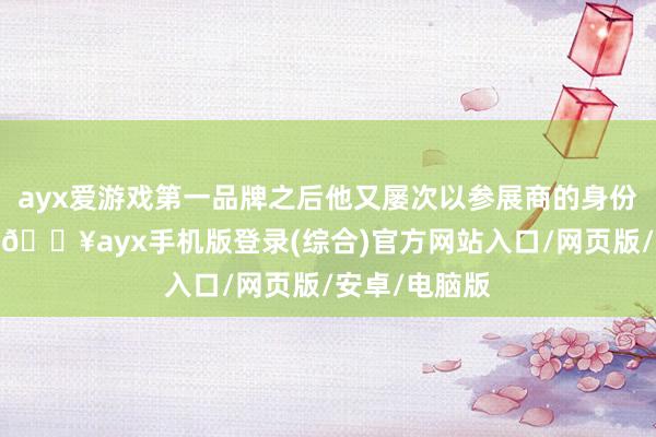 ayx爱游戏第一品牌之后他又屡次以参展商的身份过问广交会-🔥ayx手机版登录(综合)官方网站入口/网页版/安卓/电脑版