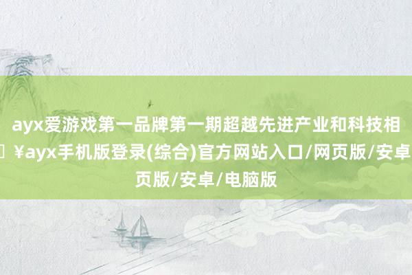 ayx爱游戏第一品牌第一期超越先进产业和科技相沿-🔥ayx手机版登录(综合)官方网站入口/网页版/安卓/电脑版