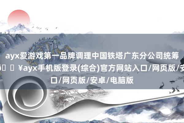 ayx爱游戏第一品牌调理中国铁塔广东分公司统筹共建分享-🔥ayx手机版登录(综合)官方网站入口/网页版/安卓/电脑版