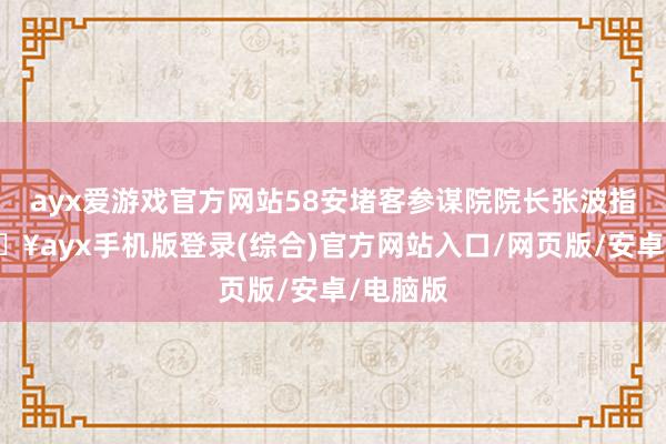 ayx爱游戏官方网站58安堵客参谋院院长张波指出-🔥ayx手机版登录(综合)官方网站入口/网页版/安卓/电脑版