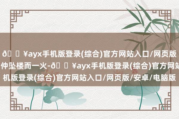 🔥ayx手机版登录(综合)官方网站入口/网页版/安卓/电脑版最佳的伯仲坠楼而一火-🔥ayx手机版登录(综合)官方网站入口/网页版/安卓/电脑版