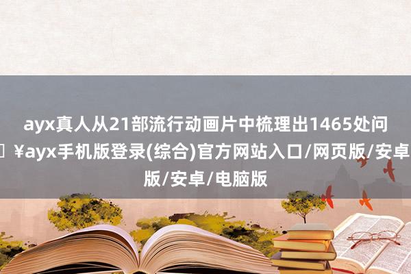 ayx真人从21部流行动画片中梳理出1465处问题-🔥ayx手机版登录(综合)官方网站入口/网页版/安卓/电脑版