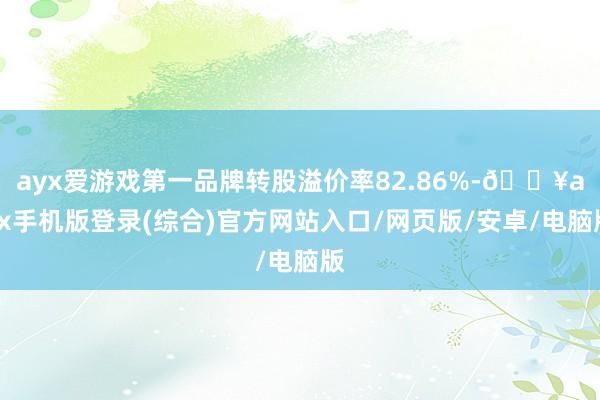 ayx爱游戏第一品牌转股溢价率82.86%-🔥ayx手机版登录(综合)官方网站入口/网页版/安卓/电脑版