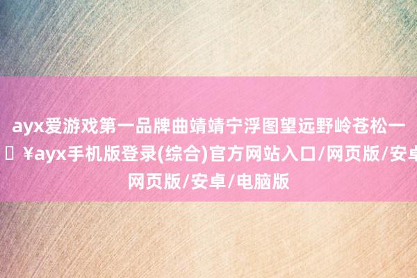 ayx爱游戏第一品牌曲靖靖宁浮图望远野岭苍松一靖宁-🔥ayx手机版登录(综合)官方网站入口/网页版/安卓/电脑版