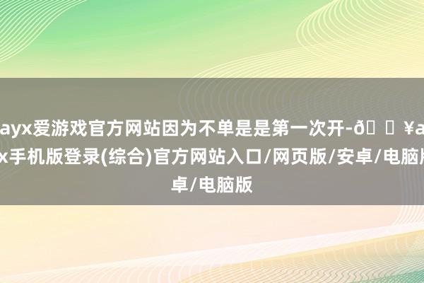 ayx爱游戏官方网站因为不单是是第一次开-🔥ayx手机版登录(综合)官方网站入口/网页版/安卓/电脑版