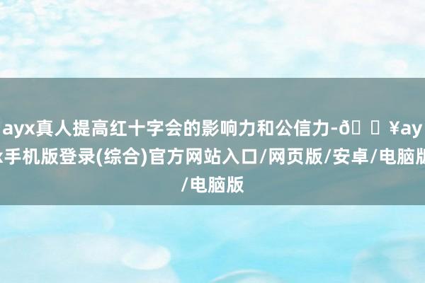 ayx真人提高红十字会的影响力和公信力-🔥ayx手机版登录(综合)官方网站入口/网页版/安卓/电脑版