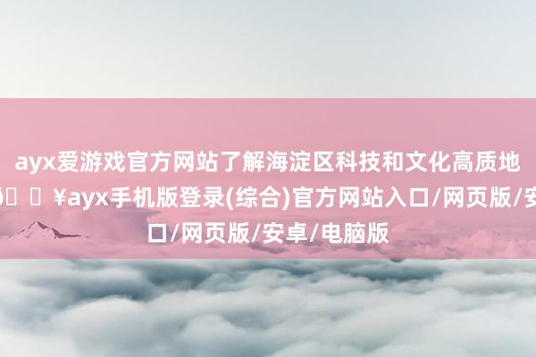 ayx爱游戏官方网站了解海淀区科技和文化高质地发展服从-🔥ayx手机版登录(综合)官方网站入口/网页版/安卓/电脑版