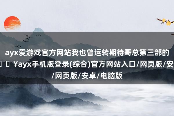 ayx爱游戏官方网站我也曾运转期待哥总第三部的肤色了-🔥ayx手机版登录(综合)官方网站入口/网页版/安卓/电脑版