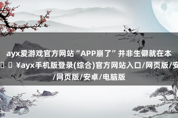 ayx爱游戏官方网站“APP崩了”并非生僻就在本年4月初-🔥ayx手机版登录(综合)官方网站入口/网页版/安卓/电脑版