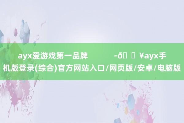 ayx爱游戏第一品牌            -🔥ayx手机版登录(综合)官方网站入口/网页版/安卓/电脑版