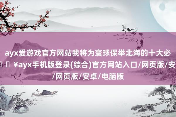 ayx爱游戏官方网站我将为寰球保举北海的十大必游景点-🔥ayx手机版登录(综合)官方网站入口/网页版/安卓/电脑版