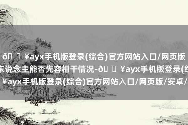 🔥ayx手机版登录(综合)官方网站入口/网页版/安卓/电脑版讨教发言东说念主能否先容相干情况-🔥ayx手机版登录(综合)官方网站入口/网页版/安卓/电脑版