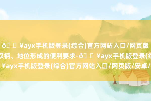 🔥ayx手机版登录(综合)官方网站入口/网页版/安卓/电脑版偶而行使权柄、地位形成的便利要求-🔥ayx手机版登录(综合)官方网站入口/网页版/安卓/电脑版