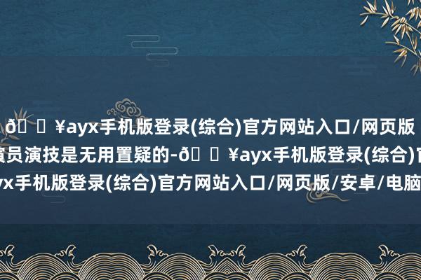 🔥ayx手机版登录(综合)官方网站入口/网页版/安卓/电脑版TVB的演员演技是无用置疑的-🔥ayx手机版登录(综合)官方网站入口/网页版/安卓/电脑版