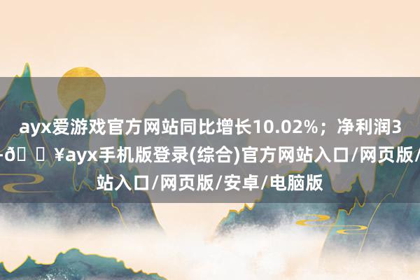 ayx爱游戏官方网站同比增长10.02%；净利润3547.22万元-🔥ayx手机版登录(综合)官方网站入口/网页版/安卓/电脑版