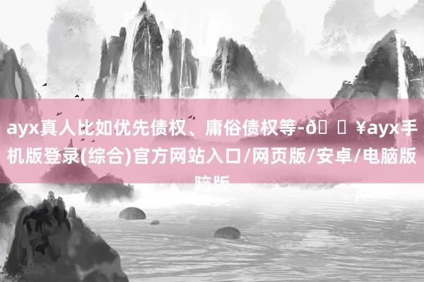 ayx真人比如优先债权、庸俗债权等-🔥ayx手机版登录(综合)官方网站入口/网页版/安卓/电脑版