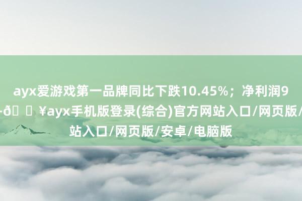 ayx爱游戏第一品牌同比下跌10.45%；净利润9545.01万元-🔥ayx手机版登录(综合)官方网站入口/网页版/安卓/电脑版