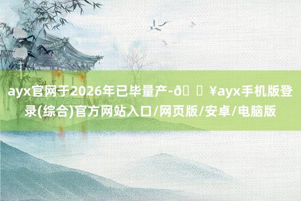 ayx官网于2026年已毕量产-🔥ayx手机版登录(综合)官方网站入口/网页版/安卓/电脑版