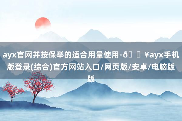 ayx官网并按保举的适合用量使用-🔥ayx手机版登录(综合)官方网站入口/网页版/安卓/电脑版