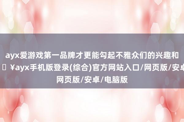 ayx爱游戏第一品牌才更能勾起不雅众们的兴趣和关注-🔥ayx手机版登录(综合)官方网站入口/网页版/安卓/电脑版