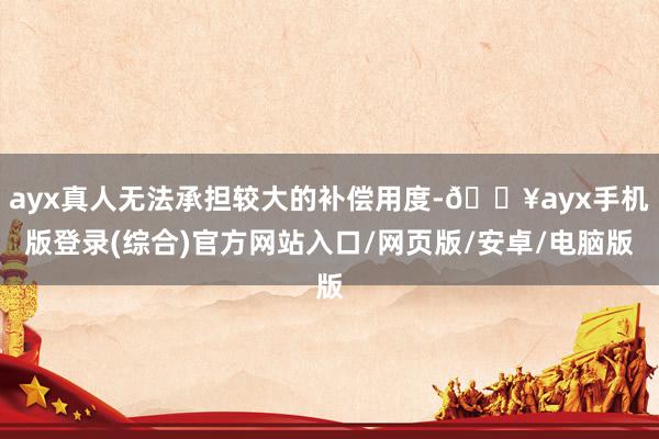 ayx真人无法承担较大的补偿用度-🔥ayx手机版登录(综合)官方网站入口/网页版/安卓/电脑版