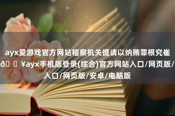 ayx爱游戏官方网站稽察机关提请以纳贿罪根究崔茂虎的处分-🔥ayx手机版登录(综合)官方网站入口/网页版/安卓/电脑版