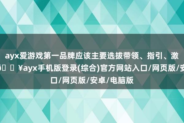 ayx爱游戏第一品牌应该主要选拔带领、指引、激励等措施-🔥ayx手机版登录(综合)官方网站入口/网页版/安卓/电脑版