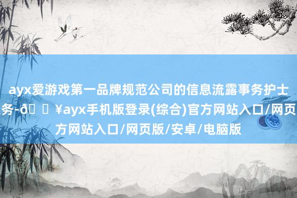 ayx爱游戏第一品牌规范公司的信息流露事务护士和投资者关连服务-🔥ayx手机版登录(综合)官方网站入口/网页版/安卓/电脑版