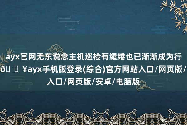 ayx官网无东说念主机巡检有缱绻也已渐渐成为行业的新趋势-🔥ayx手机版登录(综合)官方网站入口/网页版/安卓/电脑版