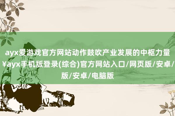 ayx爱游戏官方网站动作鼓吹产业发展的中枢力量-🔥ayx手机版登录(综合)官方网站入口/网页版/安卓/电脑版