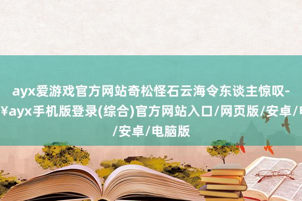 ayx爱游戏官方网站奇松怪石云海令东谈主惊叹-🔥ayx手机版登录(综合)官方网站入口/网页版/安卓/电脑版